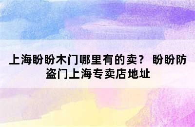 上海盼盼木门哪里有的卖？ 盼盼防盗门上海专卖店地址